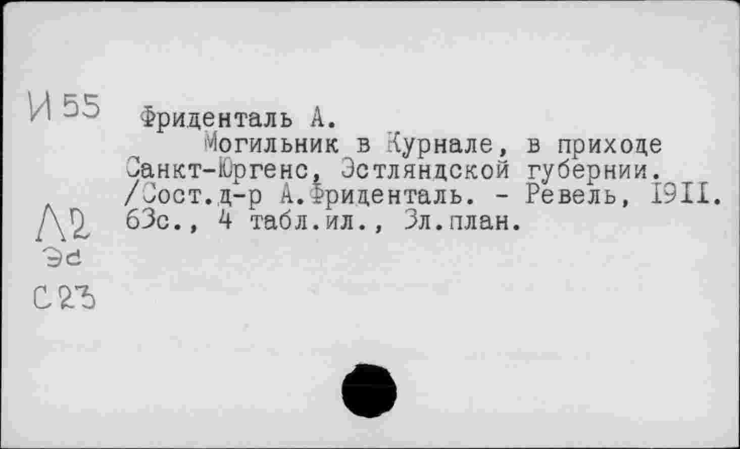 ﻿Фриденталь А.
Могильник в Куриале, в приходе Занкт-Юргенс, Эстлянцской губернии. /Зост.д-р А.Фриденталь. - Ревель, 19II.
АД 63с., 4 табл.ил., Зл.план.
Эе